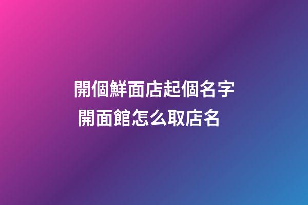 開個鮮面店起個名字 開面館怎么取店名-第1張-店鋪起名-玄機派